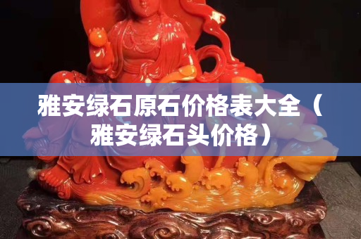 雅安绿石原石价格表大全（雅安绿石头价格）
