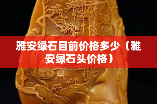 雅安绿石目前价格多少（雅安绿石头价格）