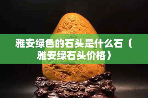 雅安绿色的石头是什么石（雅安绿石头价格）