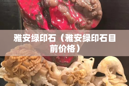 雅安绿印石（雅安绿印石目前价格）