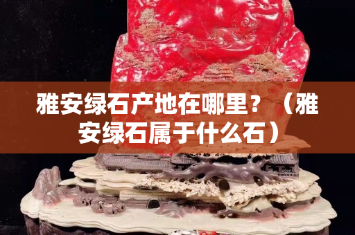 雅安绿石产地在哪里？（雅安绿石属于什么石）