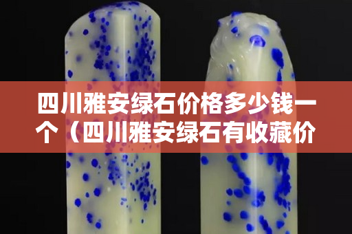 四川雅安绿石价格多少钱一个（四川雅安绿石有收藏价值吗）
