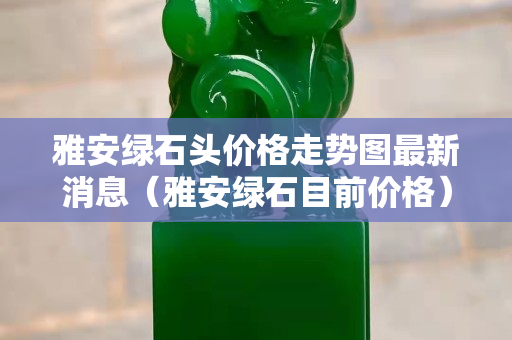 雅安绿石头价格走势图最新消息（雅安绿石目前价格）