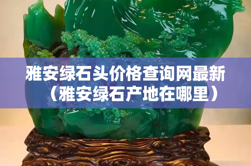 雅安绿石头价格查询网最新（雅安绿石产地在哪里）