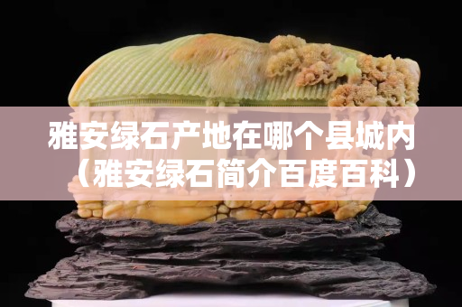 雅安绿石产地在哪个县城内（雅安绿石简介百度百科）