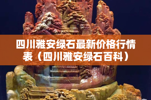 四川雅安绿石最新价格行情表（四川雅安绿石百科）