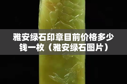 雅安绿石印章目前价格多少钱一枚（雅安绿石图片）