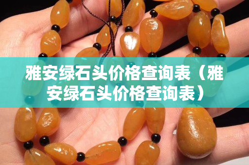 雅安绿石头价格查询表（雅安绿石头价格查询表）