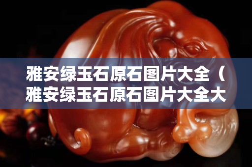雅安绿玉石原石图片大全（雅安绿玉石原石图片大全大图）