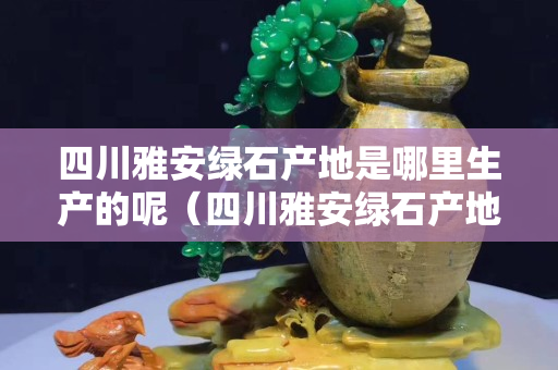 四川雅安绿石产地是哪里生产的呢（四川雅安绿石产地是哪里生产的呢视频）