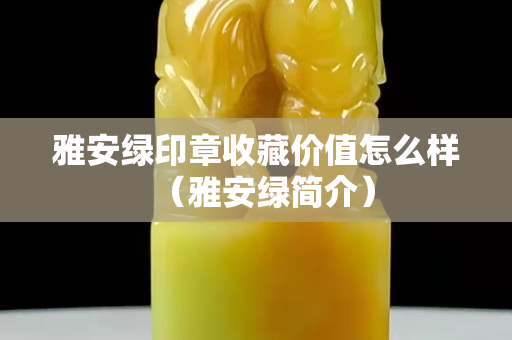 雅安绿印章收藏价值怎么样（雅安绿简介）