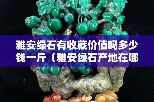 雅安绿石有收藏价值吗多少钱一斤（雅安绿石产地在哪里？）