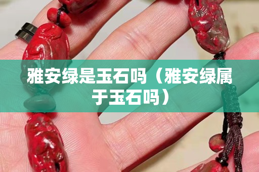 雅安绿是玉石吗（雅安绿属于玉石吗）