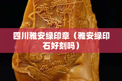 四川雅安绿印章（雅安绿印石好刻吗）