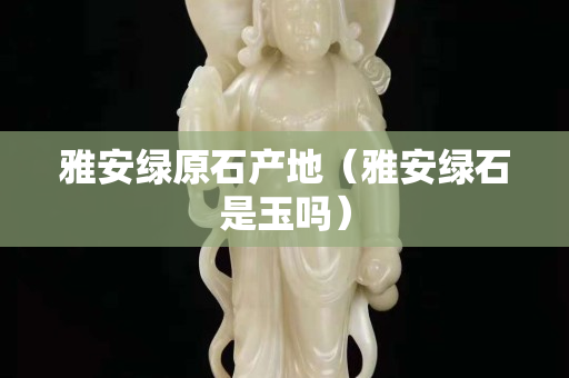 雅安绿原石产地（雅安绿石是玉吗）
