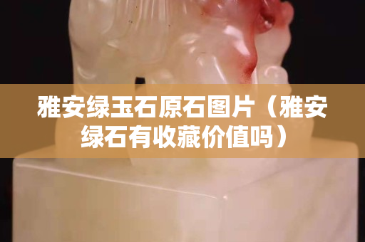 雅安绿玉石原石图片（雅安绿石有收藏价值吗）