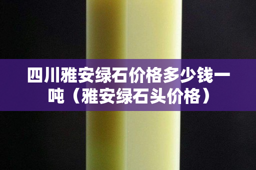 四川雅安绿石价格多少钱一吨（雅安绿石头价格）