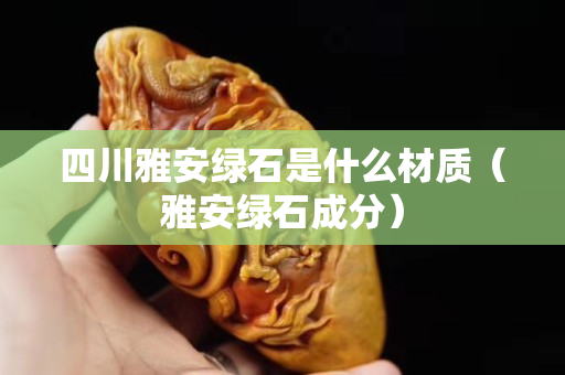 四川雅安绿石是什么材质（雅安绿石成分）