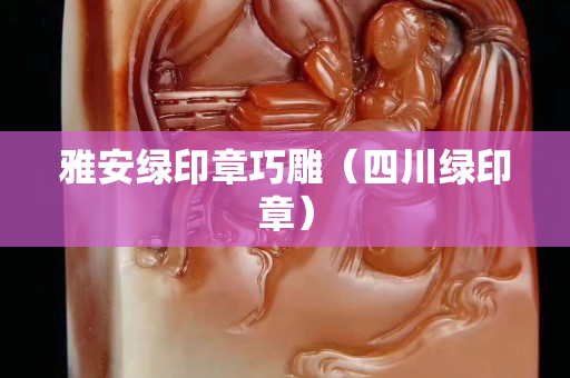雅安绿印章巧雕（四川绿印章）