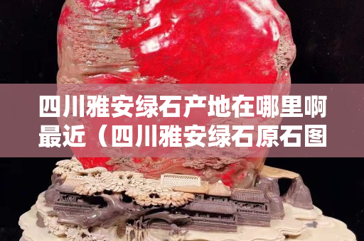 四川雅安绿石产地在哪里啊最近（四川雅安绿石原石图片）