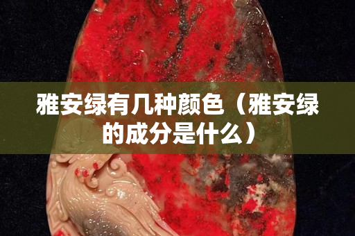 雅安绿有几种颜色（雅安绿的成分是什么）