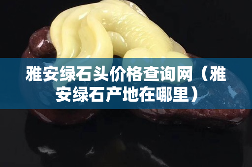 雅安绿石头价格查询网（雅安绿石产地在哪里）