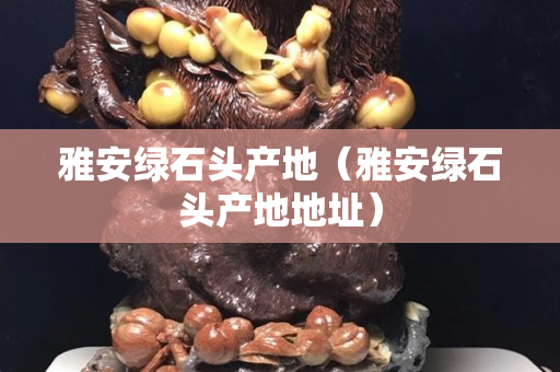 雅安绿石头产地（雅安绿石头产地地址）