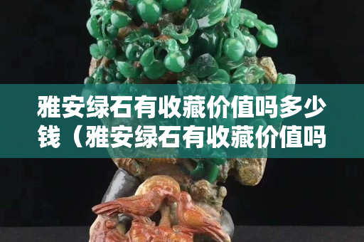 雅安绿石有收藏价值吗多少钱（雅安绿石有收藏价值吗多少钱一个）