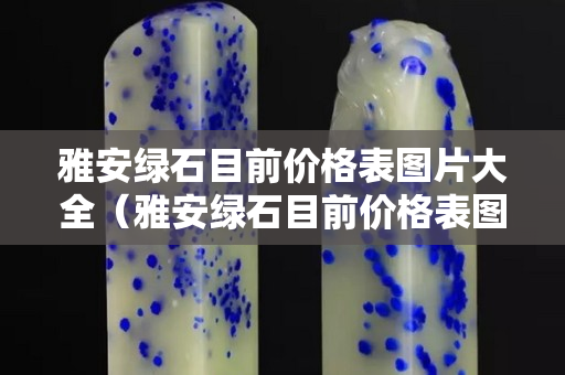 雅安绿石目前价格表图片大全（雅安绿石目前价格表图片大全及价格）