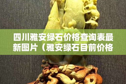 四川雅安绿石价格查询表最新图片（雅安绿石目前价格）