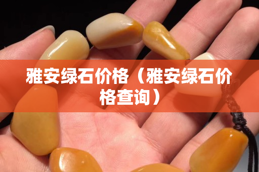 雅安绿石价格（雅安绿石价格查询）