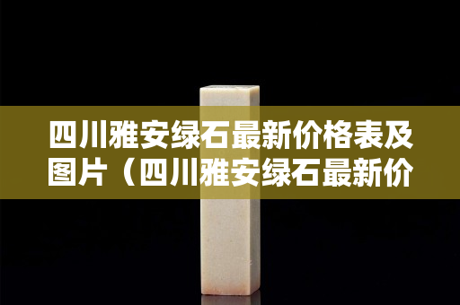 四川雅安绿石最新价格表及图片（四川雅安绿石最新价格表及图片大全）