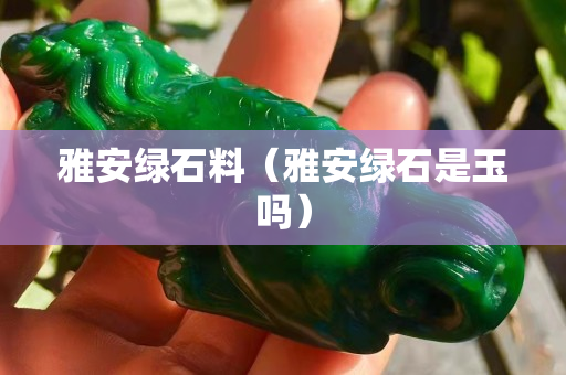 雅安绿石料（雅安绿石是玉吗）