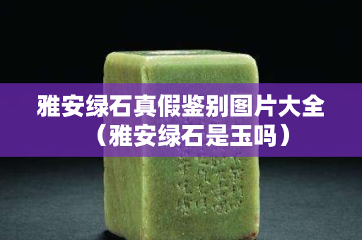 雅安绿石真假鉴别图片大全（雅安绿石是玉吗）