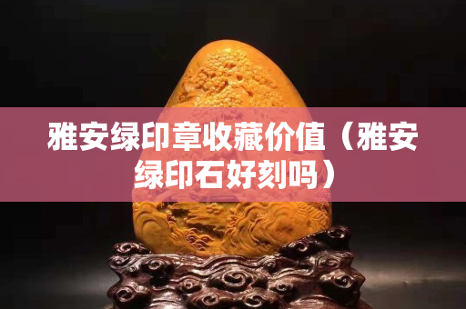 雅安绿印章收藏价值（雅安绿印石好刻吗）