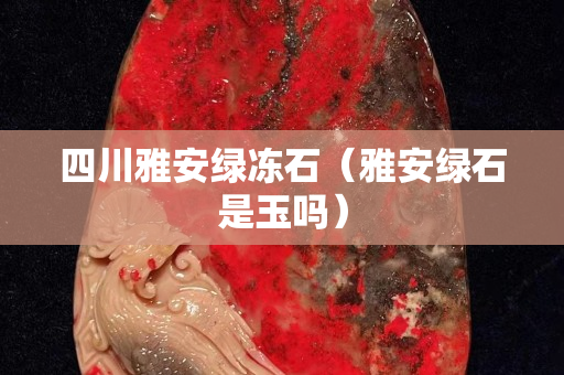 四川雅安绿冻石（雅安绿石是玉吗）