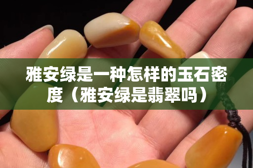 雅安绿是一种怎样的玉石密度（雅安绿是翡翠吗）