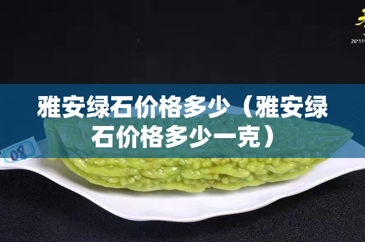 雅安绿石价格多少（雅安绿石价格多少一克）