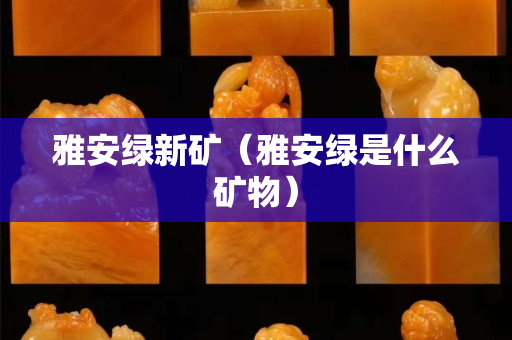 雅安绿新矿（雅安绿是什么矿物）