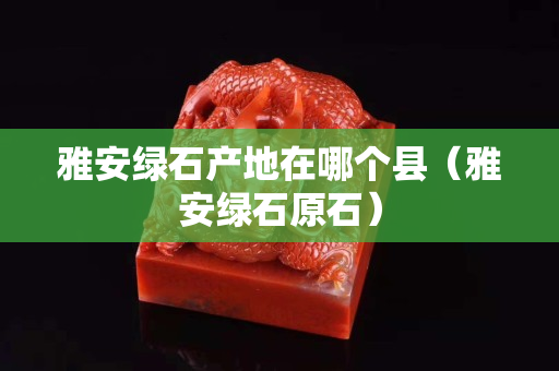 雅安绿石产地在哪个县（雅安绿石原石）