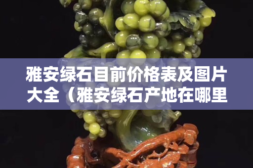 雅安绿石目前价格表及图片大全（雅安绿石产地在哪里）