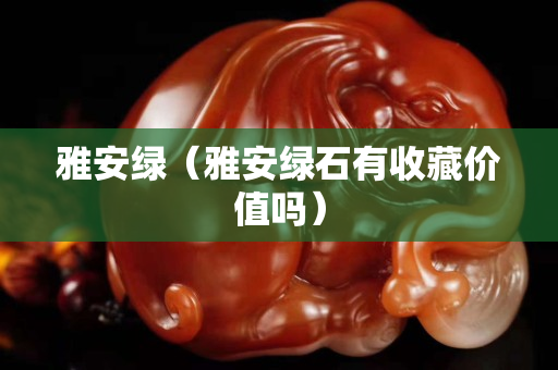 雅安绿（雅安绿石有收藏价值吗）