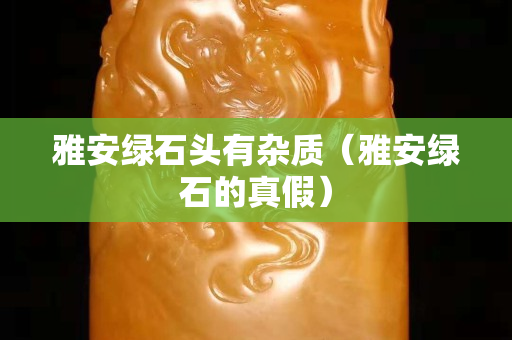 雅安绿石头有杂质（雅安绿石的真假）