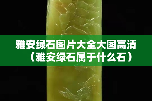 雅安绿石图片大全大图高清（雅安绿石属于什么石）