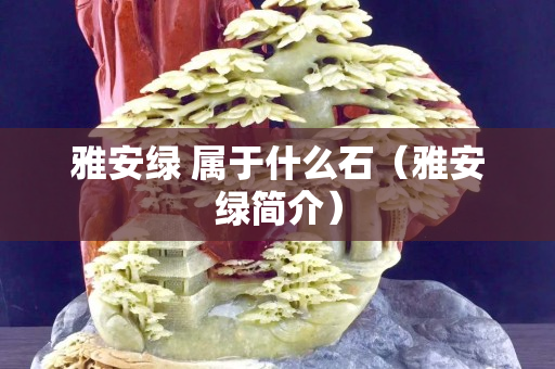 雅安绿 属于什么石（雅安绿简介）