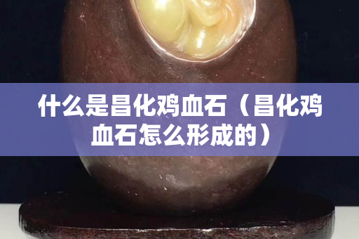 什么是昌化鸡血石（昌化鸡血石怎么形成的）