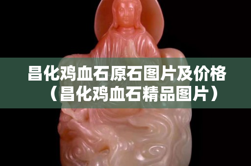 昌化鸡血石原石图片及价格（昌化鸡血石精品图片）