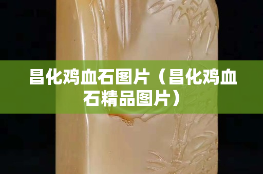 昌化鸡血石图片（昌化鸡血石精品图片）