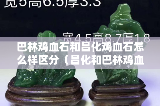 巴林鸡血石和昌化鸡血石怎么样区分（昌化和巴林鸡血石价格相差大吗）