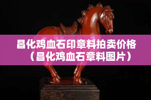昌化鸡血石印章料拍卖价格（昌化鸡血石章料图片）